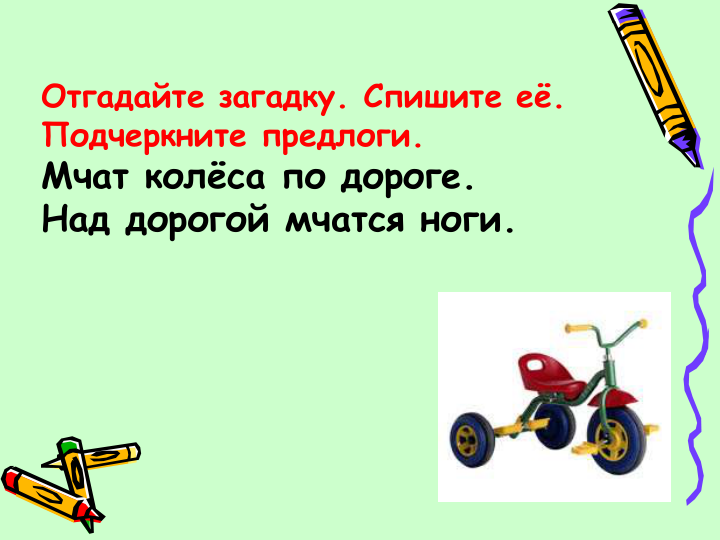 Отгадайте загадку. Спишите её. 
Подчеркните предлоги.
Мчат колёса по дороге.
Над дорогой мчатся ноги.
