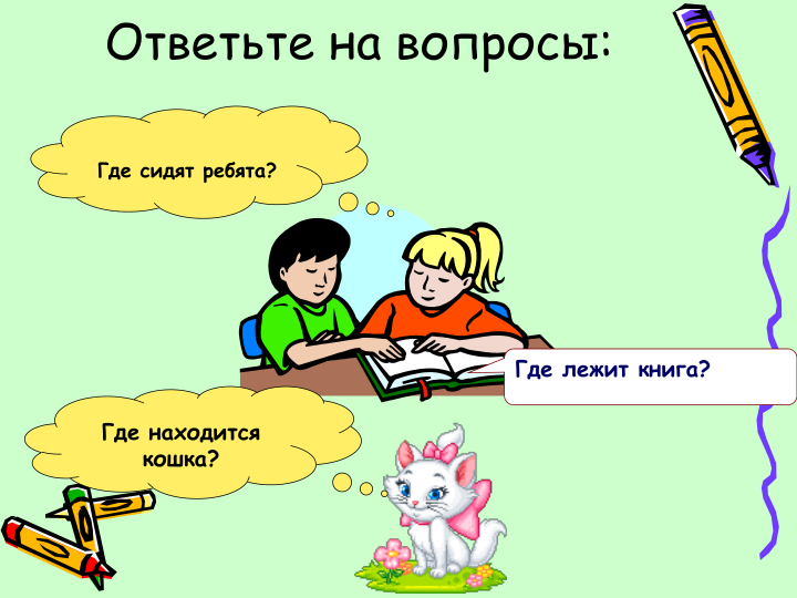 Ответьте на вопросы:
Где сидят ребята?
Где находится 
кошка?
Где лежит книга?
