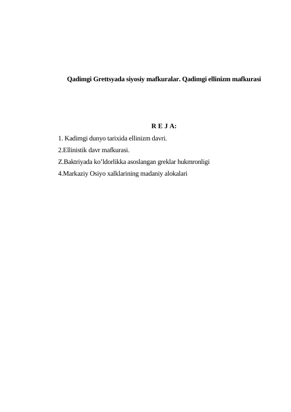 Qadimgi Grettsyada siyosiy mafkuralar. Qadimgi ellinizm mafkurasi 
R E J A:
1. Kadimgi dunyo tarixida ellinizm davri. 
2.Ellinistik davr mafkurasi.
Z.Baktriyada ko’ldorlikka asoslangan greklar hukmronligi 
4.Markaziy Osiyo xalklarining madaniy alokalari
