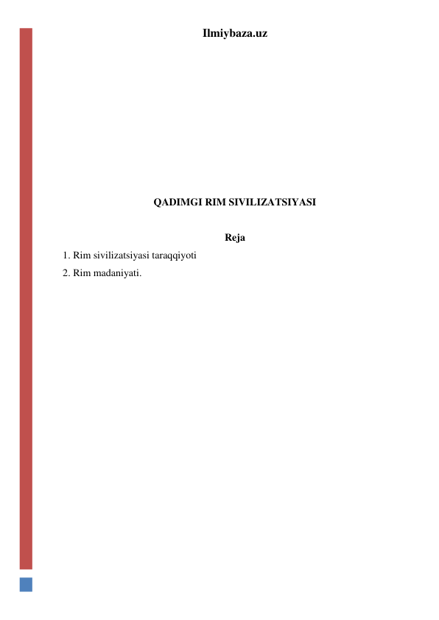 Ilmiybaza.uz 
 
 
 
 
 
 
 
QADIMGI RIM SIVILIZATSIYASI 
 
Reja 
1. Rim sivilizatsiyasi taraqqiyoti 
2. Rim madaniyati. 
 
 
 
 
 
 
 
 
 
 
 
 
 
 
 
