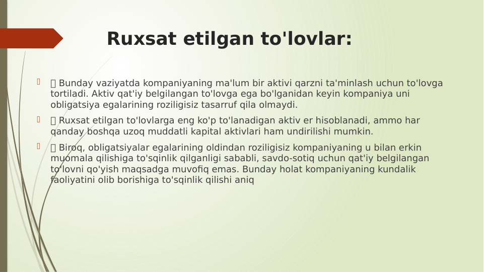 Ruxsat etilgan to'lovlar:

 Bunday vaziyatda kompaniyaning ma'lum bir aktivi qarzni ta'minlash uchun to'lovga 
tortiladi. Aktiv qat'iy belgilangan to'lovga ega bo'lganidan keyin kompaniya uni 
obligatsiya egalarining roziligisiz tasarruf qila olmaydi.

 Ruxsat etilgan to'lovlarga eng ko'p to'lanadigan aktiv er hisoblanadi, ammo har 
qanday boshqa uzoq muddatli kapital aktivlari ham undirilishi mumkin.

 Biroq, obligatsiyalar egalarining oldindan roziligisiz kompaniyaning u bilan erkin 
muomala qilishiga to'sqinlik qilganligi sababli, savdo-sotiq uchun qat'iy belgilangan 
to'lovni qo'yish maqsadga muvofiq emas. Bunday holat kompaniyaning kundalik 
faoliyatini olib borishiga to'sqinlik qilishi aniq
