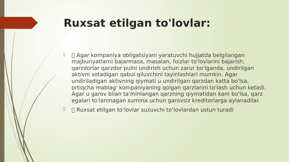 Ruxsat etilgan to'lovlar:

 Agar kompaniya obligatsiyani yaratuvchi hujjatda belgilangan 
majburiyatlarni bajarmasa, masalan, foizlar to'lovlarini bajarish, 
qarzdorlar qarzdor pulni undirish uchun zarur bo'lganda, undirilgan 
aktivni sotadigan qabul qiluvchini tayinlashlari mumkin. Agar 
undiriladigan aktivning qiymati u undirilgan qarzdan katta bo'lsa, 
ortiqcha mablag' kompaniyaning qolgan qarzlarini to'lash uchun ketadi. 
Agar u garov bilan ta'minlangan qarzning qiymatidan kam bo'lsa, qarz 
egalari to'lanmagan summa uchun garovsiz kreditorlarga aylanadilar.

 Ruxsat etilgan to‘lovlar suzuvchi to‘lovlardan ustun turadi
