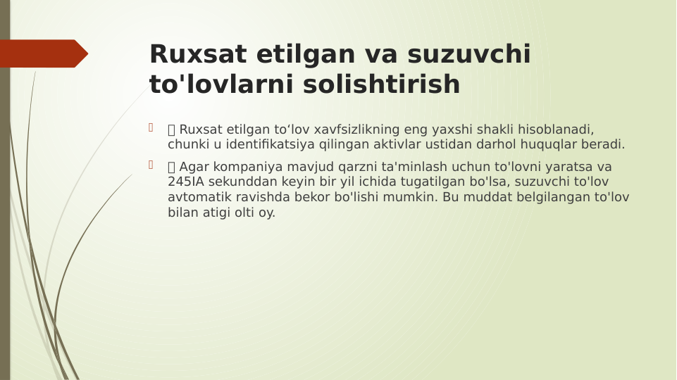 Ruxsat etilgan va suzuvchi 
to'lovlarni solishtirish

 Ruxsat etilgan to‘lov xavfsizlikning eng yaxshi shakli hisoblanadi, 
chunki u identifikatsiya qilingan aktivlar ustidan darhol huquqlar beradi.

 Agar kompaniya mavjud qarzni ta'minlash uchun to'lovni yaratsa va 
245IA sekunddan keyin bir yil ichida tugatilgan bo'lsa, suzuvchi to'lov 
avtomatik ravishda bekor bo'lishi mumkin. Bu muddat belgilangan to'lov 
bilan atigi olti oy.
