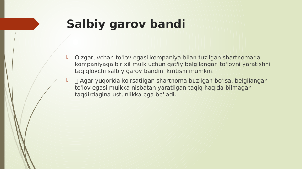 Salbiy garov bandi

O'zgaruvchan to'lov egasi kompaniya bilan tuzilgan shartnomada 
kompaniyaga bir xil mulk uchun qat'iy belgilangan to'lovni yaratishni 
taqiqlovchi salbiy garov bandini kiritishi mumkin.

 Agar yuqorida ko'rsatilgan shartnoma buzilgan bo'lsa, belgilangan 
to'lov egasi mulkka nisbatan yaratilgan taqiq haqida bilmagan 
taqdirdagina ustunlikka ega bo'ladi.
