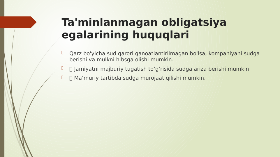 Ta'minlanmagan obligatsiya 
egalarining huquqlari

Qarz bo'yicha sud qarori qanoatlantirilmagan bo'lsa, kompaniyani sudga 
berishi va mulkni hibsga olishi mumkin.

 Jamiyatni majburiy tugatish to‘g‘risida sudga ariza berishi mumkin

 Ma’muriy tartibda sudga murojaat qilishi mumkin.
