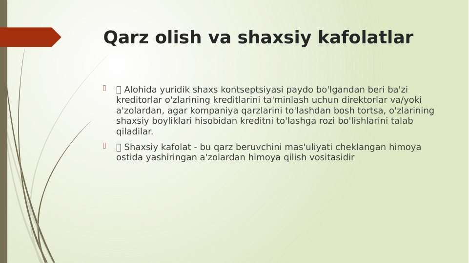 Qarz olish va shaxsiy kafolatlar

 Alohida yuridik shaxs kontseptsiyasi paydo bo'lgandan beri ba'zi 
kreditorlar o'zlarining kreditlarini ta'minlash uchun direktorlar va/yoki 
a'zolardan, agar kompaniya qarzlarini to'lashdan bosh tortsa, o'zlarining 
shaxsiy boyliklari hisobidan kreditni to'lashga rozi bo'lishlarini talab 
qiladilar.

 Shaxsiy kafolat - bu qarz beruvchini mas'uliyati cheklangan himoya 
ostida yashiringan a'zolardan himoya qilish vositasidir
