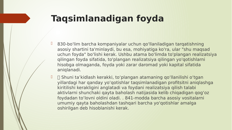 Taqsimlanadigan foyda

830-bo'lim barcha kompaniyalar uchun qo'llaniladigan tarqatishning 
asosiy shartini ta'minlaydi, bu esa, mohiyatiga ko'ra, ular "shu maqsad 
uchun foyda" bo'lishi kerak. Ushbu atama bo'limda to'plangan realizatsiya 
qilingan foyda sifatida, to'plangan realizatsiya qilingan yo'qotishlarni 
hisobga olmaganda, foyda yoki zarar daromad yoki kapital sifatida 
aniqlanadi.

 Shuni ta’kidlash kerakki, to‘plangan atamaning qo‘llanilishi o‘tgan 
yillardagi har qanday yo‘qotishlar taqsimlanadigan profitsitni aniqlashga 
kiritilishi kerakligini anglatadi va foydani realizatsiya qilish talabi 
aktivlarni shunchaki qayta baholash natijasida kelib chiqadigan qog‘oz 
foydadan to‘lovni oldini oladi. . 841-modda barcha asosiy vositalarni 
umumiy qayta baholashdan tashqari barcha yo'qotishlar amalga 
oshirilgan deb hisoblanishi kerak.
