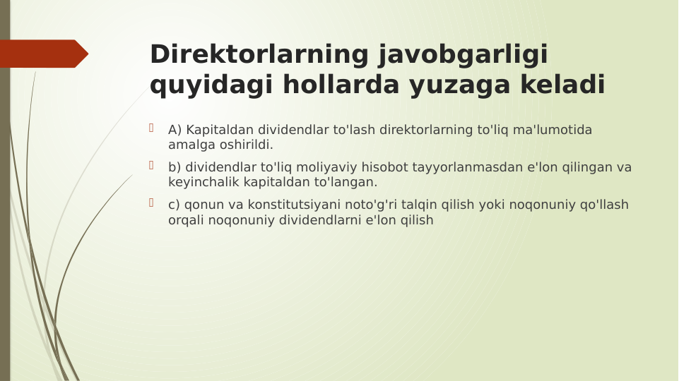 Direktorlarning javobgarligi 
quyidagi hollarda yuzaga keladi

A) Kapitaldan dividendlar to'lash direktorlarning to'liq ma'lumotida 
amalga oshirildi.

b) dividendlar to'liq moliyaviy hisobot tayyorlanmasdan e'lon qilingan va 
keyinchalik kapitaldan to'langan.

c) qonun va konstitutsiyani noto'g'ri talqin qilish yoki noqonuniy qo'llash 
orqali noqonuniy dividendlarni e'lon qilish
