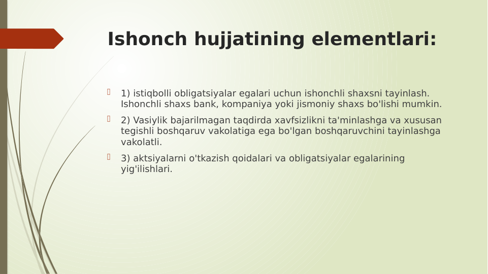 Ishonch hujjatining elementlari:

1) istiqbolli obligatsiyalar egalari uchun ishonchli shaxsni tayinlash. 
Ishonchli shaxs bank, kompaniya yoki jismoniy shaxs bo'lishi mumkin.

2) Vasiylik bajarilmagan taqdirda xavfsizlikni ta'minlashga va xususan 
tegishli boshqaruv vakolatiga ega bo'lgan boshqaruvchini tayinlashga 
vakolatli.

3) aktsiyalarni o'tkazish qoidalari va obligatsiyalar egalarining 
yig'ilishlari.
