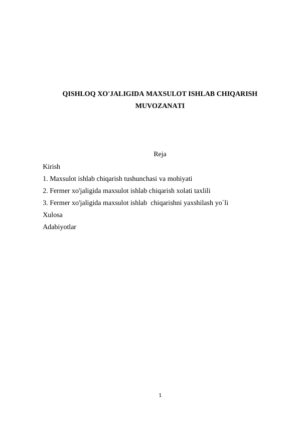 QISHLOQ XO'JALIGIDA MAXSULOT ISHLAB CHIQARISH
MUVOZANATI
Reja
Kirish 
1. Maxsulot ishlab chiqarish tushunchasi va mohiyati
2. Fermer xo'jaligida maxsulot ishlab chiqarish xolati taxlili
3. Fermer xo'jaligida maxsulot ishlab  chiqarishni yaxshilash yo`li
Xulosa 
Adabiyotlar 
1
