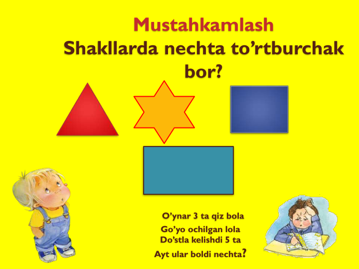 Mustahkamlash
Shakllarda nechta to’rtburchak
bor?
O’ynar 3 ta qiz bola
Go’yo ochilgan lola
Do’stla kelishdi 5 ta
Ayt ular boldi nechta?
