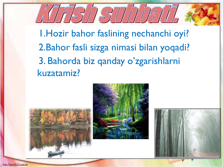 1.Hozir bahor faslining nechanchi oyi?
2.Bahor fasli sizga nimasi bilan yoqadi?
3. Bahorda biz qanday o’zgarishlarni 
kuzatamiz?
