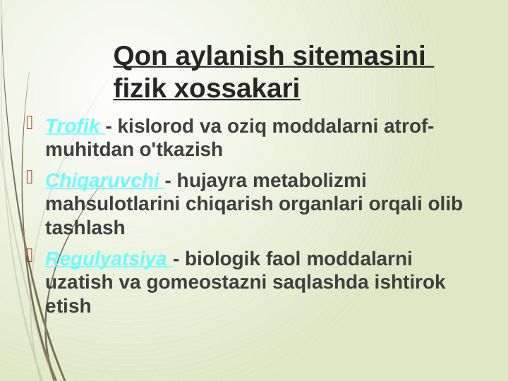Qon aylanish sitemasini 
fizik xossakari
 Trofik - kislorod va oziq moddalarni atrof-
muhitdan o'tkazish
 Chiqaruvchi - hujayra metabolizmi 
mahsulotlarini chiqarish organlari orqali olib 
tashlash
 Regulyatsiya - biologik faol moddalarni 
uzatish va gomeostazni saqlashda ishtirok 
etish
