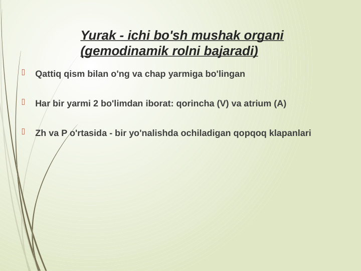 Yurak - ichi bo'sh mushak organi 
(gemodinamik rolni bajaradi)

Qattiq qism bilan o'ng va chap yarmiga bo'lingan

Har bir yarmi 2 bo'limdan iborat: qorincha (V) va atrium (A)

Zh va P o'rtasida - bir yo'nalishda ochiladigan qopqoq klapanlari
