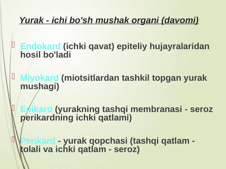 Yurak - ichi bo'sh mushak organi (davomi)
 Endokard (ichki qavat) epiteliy hujayralaridan 
hosil bo'ladi
 Miyokard (miotsitlardan tashkil topgan yurak 
mushagi)
 Epikard (yurakning tashqi membranasi - seroz 
perikardning ichki qatlami)
 Perikard - yurak qopchasi (tashqi qatlam - 
tolali va ichki qatlam - seroz)
