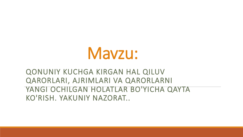 Mavzu:
QONUNIY KUCHGA KIRGAN HAL QILUV
QARORLARI, AJRIMLARI VA QARORLARNI
YANGI OCHILGAN HOLATLAR BO'YICHA QAYTA
KO'RISH. YAKUNIY NAZORAT..
