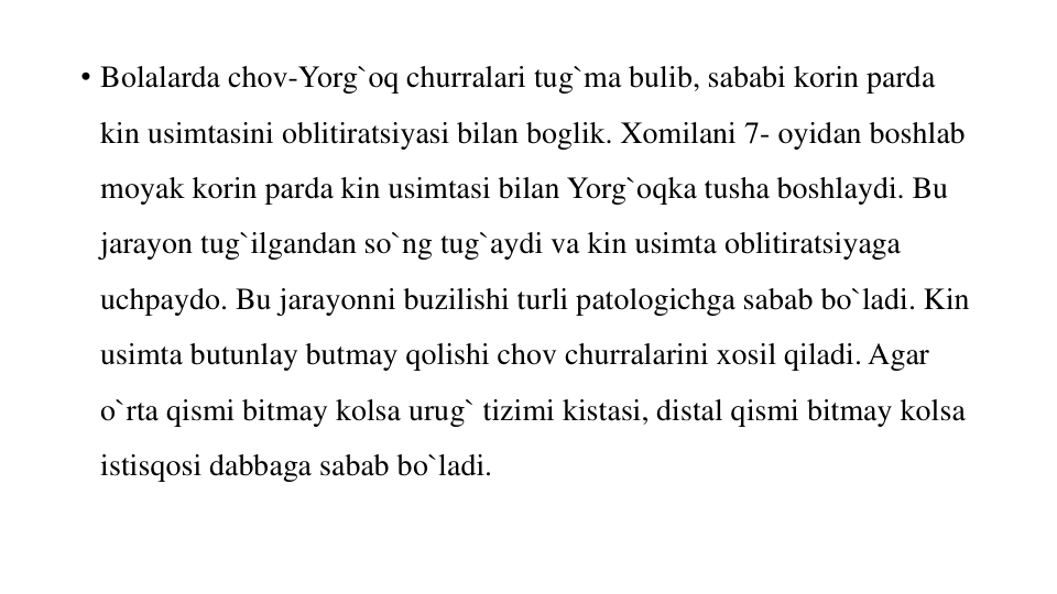 • Bolalarda chov-Yorg`oq churralari tug`ma bulib, sababi korin parda 
kin usimtasini oblitiratsiyasi bilan boglik. Xomilani 7- oyidan boshlab 
moyak korin parda kin usimtasi bilan Yorg`oqka tusha boshlaydi. Bu 
jarayon tug`ilgandan so`ng tug`aydi va kin usimta oblitiratsiyaga 
uchpaydo. Bu jarayonni buzilishi turli patologichga sabab bo`ladi. Kin 
usimta butunlay butmay qolishi chov churralarini xosil qiladi. Agar 
o`rta qismi bitmay kolsa urug` tizimi kistasi, distal qismi bitmay kolsa 
istisqosi dabbaga sabab bo`ladi. 

