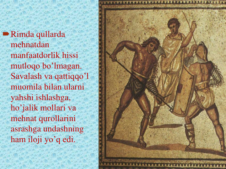 Rimda qullarda 
mehnatdan 
manfaatdorlik hissi 
mutloqo bo’lmagan. 
Savalash va qattiqqo’l 
muomila bilan ularni 
yahshi ishlashga, 
ho’jalik mollari va 
mehnat qurollarini 
asrashga undashning 
ham iloji yo’q edi.
