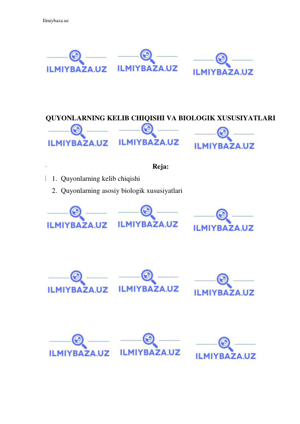 Ilmiybaza.uz 
 
 
 
 
 
 
 
 
QUYONLARNING KELIB CHIQISHI VA BIOLOGIK XUSUSIYATLARI 
 
 
 
Reja: 
1. Quyonlarning kelib chiqishi 
2. Quyonlarning asosiy biologik xususiyatlari 
 
 
 
 
 
 
 
 
 
 
 
 
 
 
 
 
