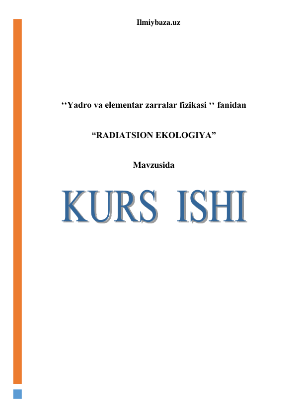 Ilmiybaza.uz 
 
 
 
 
 
‘‘Yadro va elementar zarralar fizikasi ‘‘ fanidan 
 
“RADIATSION EKOLOGIYA” 
 
Mavzusida 
 
 
