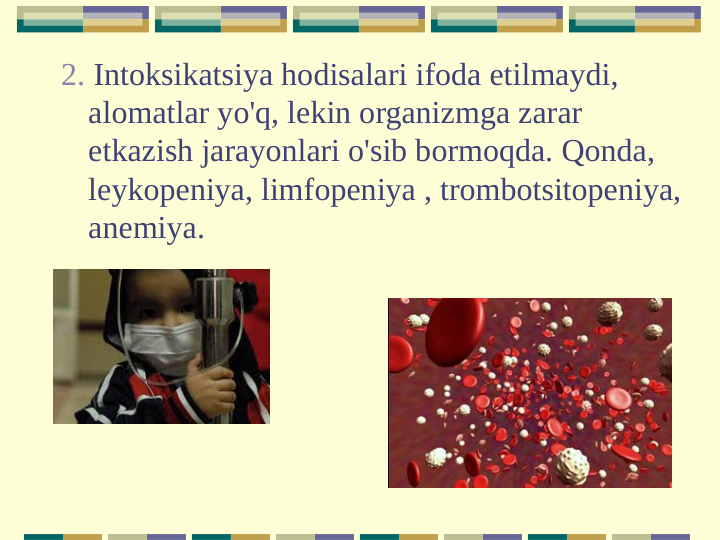 2. Intoksikatsiya hodisalari ifoda etilmaydi, 
alomatlar yo'q, lekin organizmga zarar 
etkazish jarayonlari o'sib bormoqda. Qonda, 
leykopeniya, limfopeniya , trombotsitopeniya, 
anemiya.
