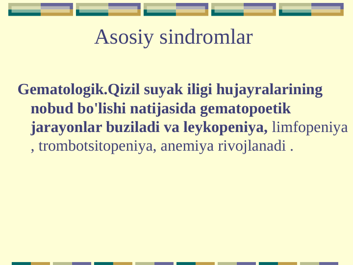 Asosiy sindromlar
Gematologik.Qizil suyak iligi hujayralarining 
nobud bo'lishi natijasida gematopoetik 
jarayonlar buziladi va leykopeniya, limfopeniya 
, trombotsitopeniya, anemiya rivojlanadi .
