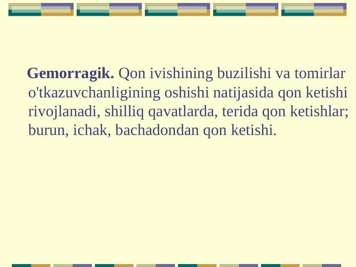    Gemorragik. Qon ivishining buzilishi va tomirlar 
o'tkazuvchanligining oshishi natijasida qon ketishi 
rivojlanadi, shilliq qavatlarda, terida qon ketishlar; 
burun, ichak, bachadondan qon ketishi.
