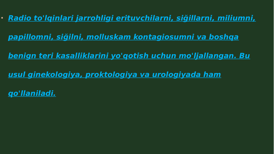  Radio to'lqinlari jarrohligi erituvchilarni, siğillarni, miliumni, 
papillomni, siğilni, molluskam kontagiosumni va boshqa 
benign teri kasalliklarini yo'qotish uchun mo'ljallangan. Bu 
usul ginekologiya, proktologiya va urologiyada ham 
qo'llaniladi.
