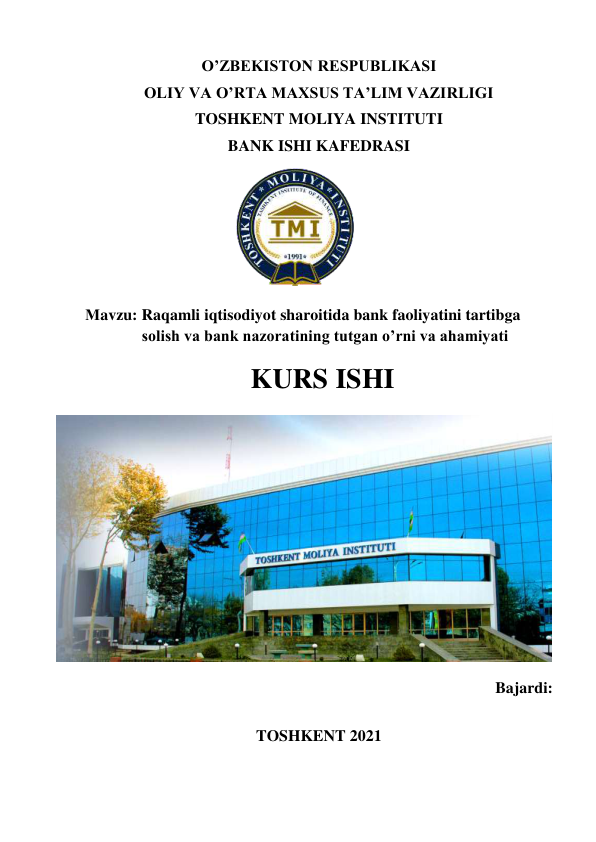 O’ZBEKISTON RESPUBLIKASI  
OLIY VA O’RTA MAXSUS TA’LIM VAZIRLIGI 
TOSHKENT MOLIYA INSTITUTI 
BANK ISHI KAFEDRASI 
   
  
Мavzu: Raqamli iqtisodiyot sharoitida bank faoliyatini tartibga 
solish va bank nazoratining tutgan o’rni va ahamiyati 
KURS ISHI 
  
 
 
 
 
 
 
 
 
 
 
Bajardi: 
 
TOSHKENT 2021 
 
