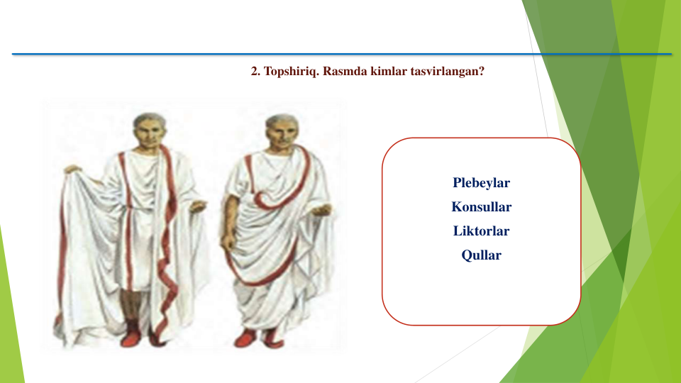 Plebeylar
Konsullar
Liktorlar
Qullar
2. Topshiriq. Rasmda kimlar tasvirlangan?
