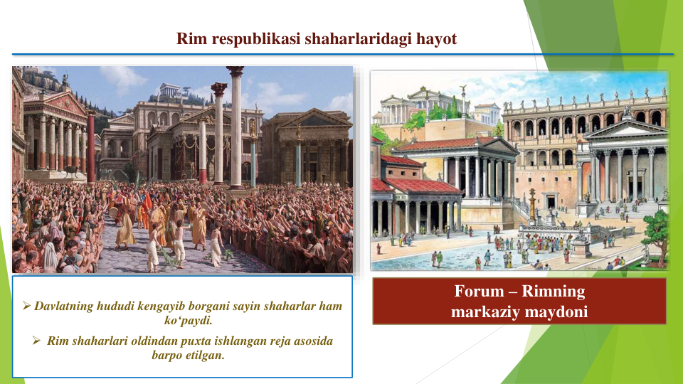 Rim respublikasi shaharlaridagi hayot
 Davlatning hududi kengayib borgani sayin shaharlar ham
ko‘paydi.
 Rim shaharlari oldindan puxta ishlangan reja asosida
barpo etilgan.
Forum – Rimning
markaziy maydoni
