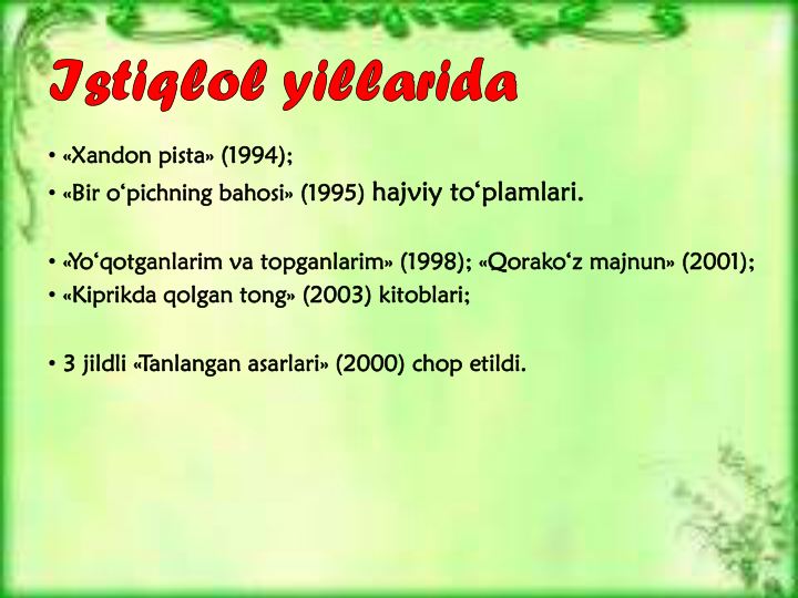 • «Xandon pista» (1994);
• «Bir o‘pichning bahosi» (1995) hajviy to‘plamlari.
• «Yo‘qotganlarim va topganlarim» (1998); «Qorako‘z majnun» (2001);
• «Kiprikda qolgan tong» (2003) kitoblari;
• 3 jildli «Tanlangan asarlari» (2000) chop etildi.
