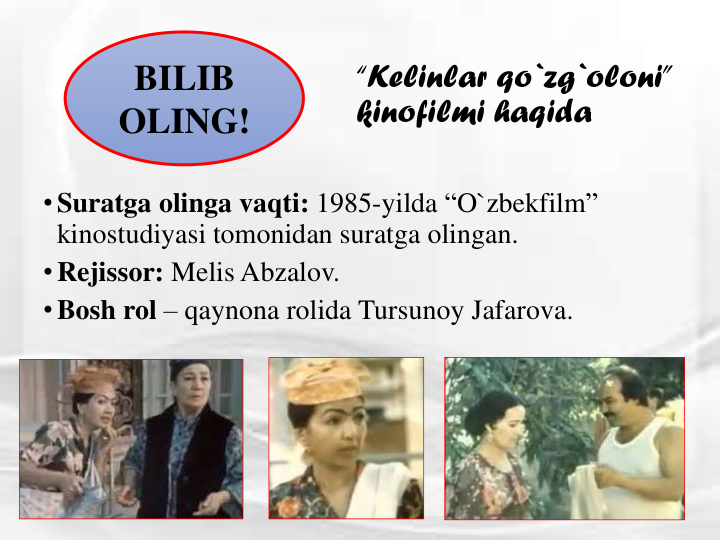 “Kelinlar qo`zg`oloni” 
kinofilmi haqida
•Suratga olinga vaqti: 1985-yilda “O`zbekfilm” 
kinostudiyasi tomonidan suratga olingan.
•Rejissor: Melis Abzalov.
•Bosh rol – qaynona rolida Tursunoy Jafarova.
BILIB 
OLING!
