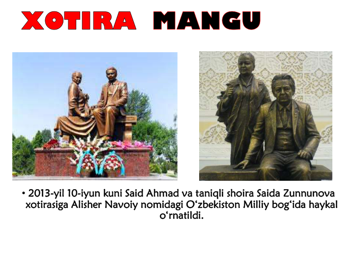 • 2013-yil 10-iyun kuni Said Ahmad va taniqli shoira Saida Zunnunova
xotirasiga Alisher Navoiy nomidagi O‘zbekiston Milliy bog‘ida haykal
o‘rnatildi.
