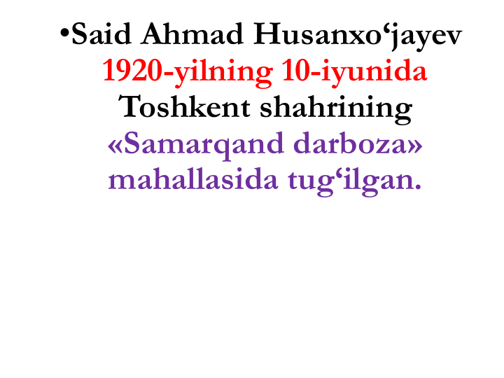 •Said Ahmad Husanxo‘jayev
1920-yilning 10-iyunida 
Toshkent shahrining
«Samarqand darboza» 
mahallasida tug‘ilgan. 
