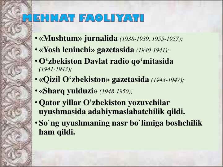 • «Mushtum» jurnalida (1938-1939, 1955-1957);
• «Yosh leninchi» gazetasida (1940-1941);
• O‘zbekiston Davlat radio qo‘mitasida
(1941-1943);
• «Qizil O‘zbekiston» gazetasida (1943-1947);
• «Sharq yulduzi» (1948-1950);
• Qator yillar O'zbekiston yozuvchilar
uyushmasida adabiymaslahatchilik qildi. 
• So`ng uyushmaning nasr bo`limiga boshchilik
ham qildi.
