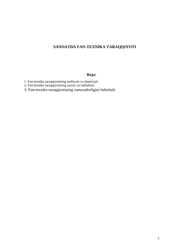 SANOATDA FAN-TEXNIKA TARAQQIYOTI
Reja:
1. Fan-texnika taraqqiyotining mohiyati va ahamiyati. 
2. Fan-texnika taraqqiyotining asosiy yo‘nalishlari. 
3. Fan-texnika taraqqiyotining samaradorligini baholash.
1
