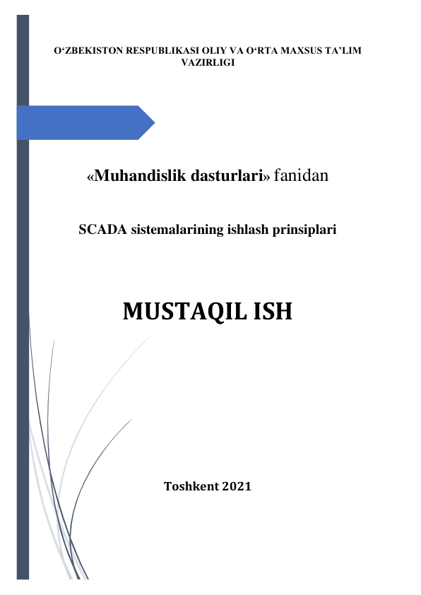  
 
O‘ZBEKISTON RESPUBLIKASI OLIY VA O‘RTA MAXSUS TA’LIM 
VAZIRLIGI 
 
 
 
 
 
«Muhandislik dasturlari» fanidan 
 
SCADA sistemalarining ishlash prinsiplari 
 
 
MUSTAQIL ISH 
 
 
 
 
 
 
 
 
 
Toshkent 2021 
 
 
 
