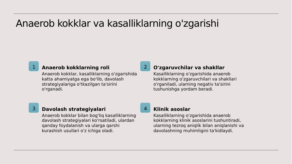 Anaerob kokklar va kasalliklarning o'zgarishi
1
Anaerob kokklarning roli
Anaerob kokklar, kasalliklarning o'zgarishida 
katta ahamiyatga ega bo'lib, davolash 
strategiyalariga o'tkazilgan ta'sirini 
o'rganadi.
2
O'zgaruvchilar va shakllar
Kasalliklarning o'zgarishida anaerob 
kokklarning o'zgaruvchilari va shakllari 
o'rganiladi, ularning negativ ta'sirini 
tushunishga yordam beradi.
3
Davolash strategiyalari
Anaerob kokklar bilan bog'liq kasalliklarning 
davolash strategiyalari ko'rsatiladi, ulardan 
qanday foydalanish va ularga qarshi 
kurashish usullari o'z ichiga oladi.
4
Klinik asoslar
Kasalliklarning o'zgarishida anaerob 
kokklarning klinik asoslarini tushuntiradi, 
ularning tezroq aniqlik bilan aniqlanishi va 
davolashning muhimligini ta'kidlaydi.

