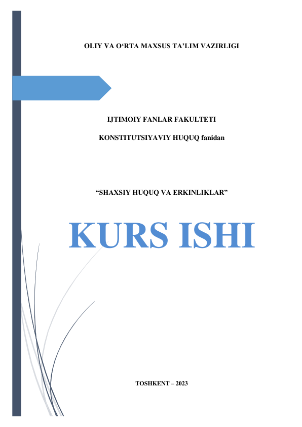  
 
OLIY VA O‘RTA MAXSUS TA’LIM VAZIRLIGI 
 
 
 
IJTIMOIY FANLAR FAKULTETI 
KONSTITUTSIYAVIY HUQUQ fanidan 
 
 
“SHAXSIY HUQUQ VA ERKINLIKLAR”  
 
KURS ISHI 
 
 
 
 
 
 
 
 
 
TOSHKENT – 2023 
