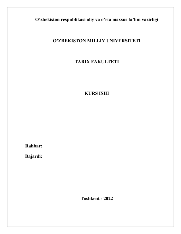  
 
O’zbekiston respublikasi oliy va o’rta maxsus ta’lim vazirligi 
 
O’ZBEKISTON MILLIY UNIVERSITETI 
 
TARIX FAKULTETI 
 
 
KURS ISHI 
 
 
 
 
Rahbar: 
Bajardi: 
 
 
 
Toshkent - 2022 
 
