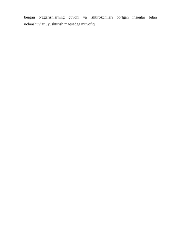 bergan o`zgarishlarning guvohi va ishtirokchilari bo`lgan insonlar bilan
uchrashuvlar uyushtirish maqsadga muvofiq.
