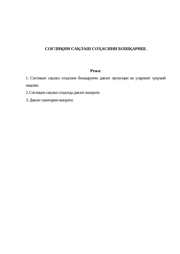 СОҒЛИҚНИ САҚЛАШ СОҲАСИНИ БОШҚАРИШ.
Режа:
1. Соғлиқни сақлаш соҳасини бошқарувчи давлат органлари ва уларнинг ҳуқуқий
мақоми.
2. Соғлиқни сақлаш соҳасида давлат назорати. 
3. Давлат санитария назорати.
