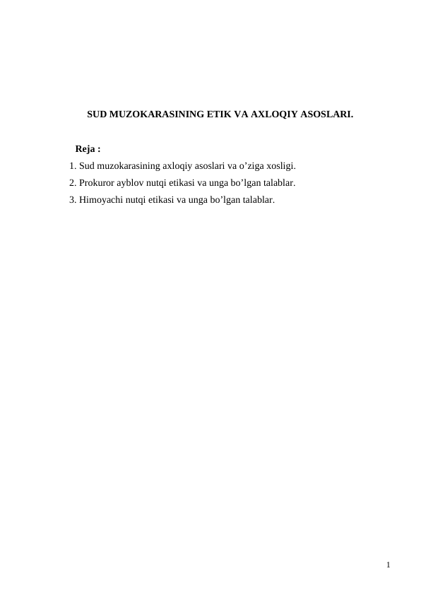 SUD MUZOKARASINING ETIK VA AXLOQIY ASOSLARI.
Reja :
1. Sud muzokarasining axloqiy asoslari va o’ziga xosligi.
2. Prokuror ayblov nutqi etikasi va unga bo’lgan talablar.
3. Himoyachi nutqi etikasi va unga bo’lgan talablar.
1
