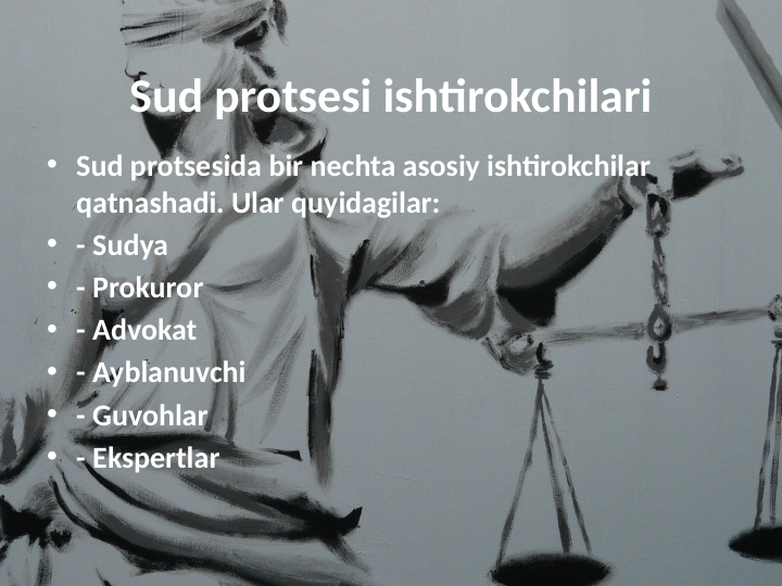 Sud protsesi ishtirokchilari
• Sud protsesida bir nechta asosiy ishtirokchilar 
qatnashadi. Ular quyidagilar:
• - Sudya
• - Prokuror
• - Advokat
• - Ayblanuvchi
• - Guvohlar
• - Ekspertlar
