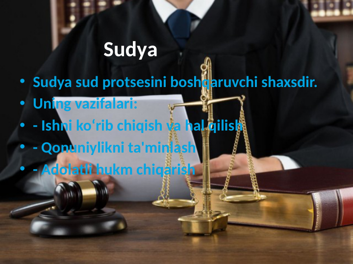 Sudya
• Sudya sud protsesini boshqaruvchi shaxsdir. 
• Uning vazifalari:
• - Ishni ko‘rib chiqish va hal qilish
• - Qonuniylikni ta'minlash
• - Adolatli hukm chiqarish
