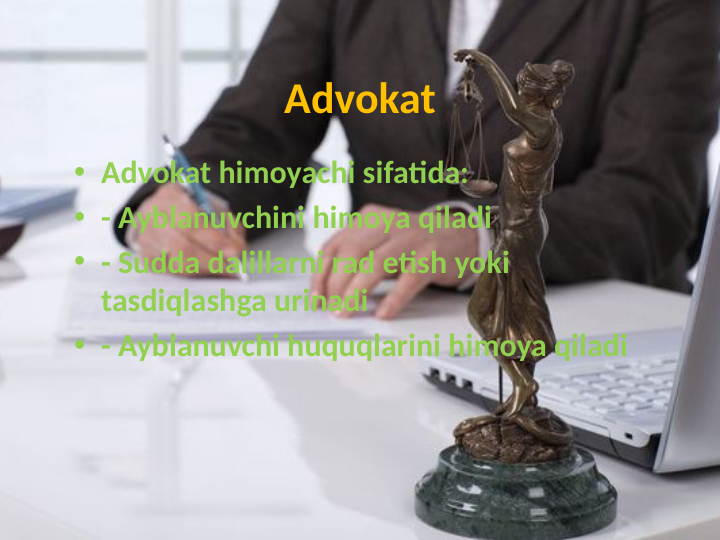 Advokat
• Advokat himoyachi sifatida:
• - Ayblanuvchini himoya qiladi
• - Sudda dalillarni rad etish yoki 
tasdiqlashga urinadi
• - Ayblanuvchi huquqlarini himoya qiladi
