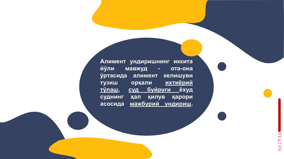 Алимент ундиришнинг иккита
йўли
мавжуд
-
ота-она
ўртасида
алимент
келишуви
тузиш
орқали
ихтиёрий
тўлаш,
суд
буйруғи
ёхуд
суднинг
ҳал
қилув
қарори
асосида
мажбурий
ундириш.
FP&IPH
