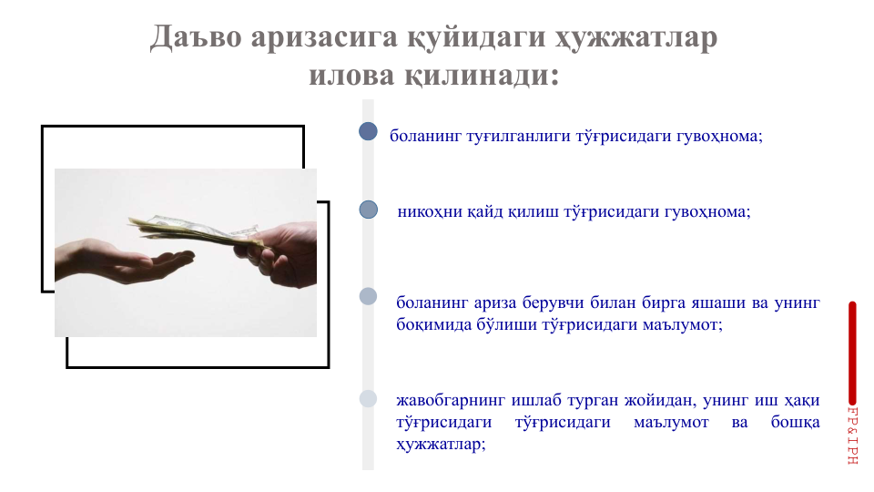 Даъво аризасига қуйидаги ҳужжатлар
илова қилинади: 
боланинг туғилганлиги тўғрисидаги гувоҳнома;
никоҳни қайд қилиш тўғрисидаги гувоҳнома;
боланинг ариза берувчи билан бирга яшаши ва унинг
боқимида бўлиши тўғрисидаги маълумот;
жавобгарнинг ишлаб турган жойидан, унинг иш ҳақи
тўғрисидаги
тўғрисидаги
маълумот
ва
бошқа
ҳужжатлар;
FP&IPH
