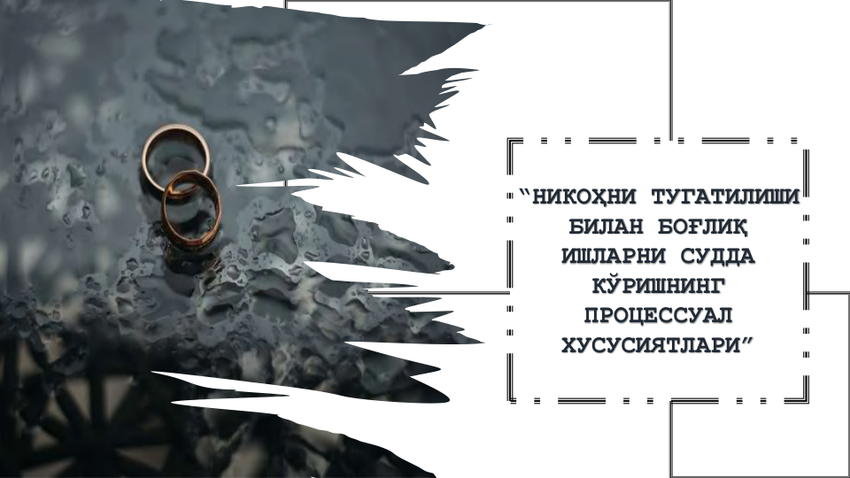 “НИКОҲНИ ТУГАТИЛИШИ 
БИЛАН БОҒЛИҚ 
ИШЛАРНИ СУДДА 
КЎРИШНИНГ 
ПРОЦЕССУАЛ 
ХУСУСИЯТЛАРИ”

